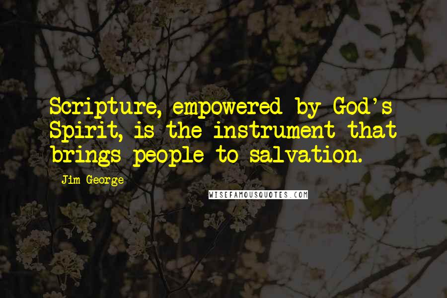 Jim George Quotes: Scripture, empowered by God's Spirit, is the instrument that brings people to salvation.