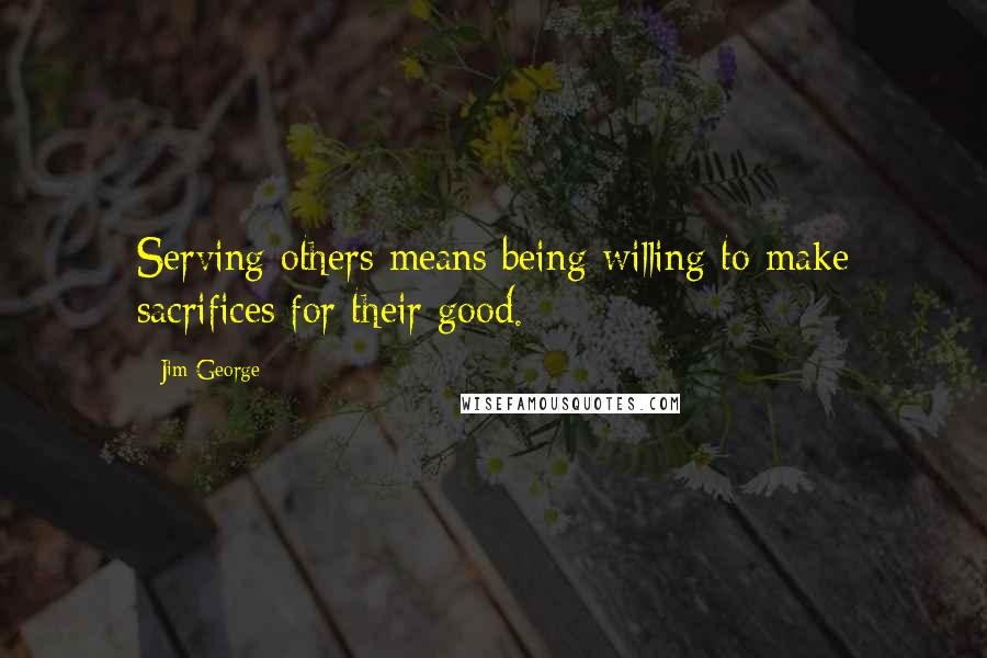 Jim George Quotes: Serving others means being willing to make sacrifices for their good.