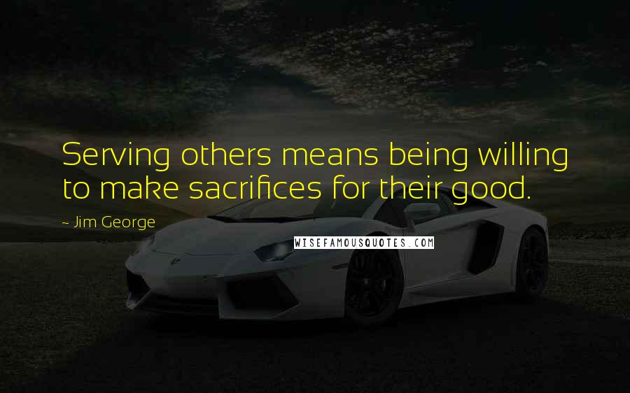 Jim George Quotes: Serving others means being willing to make sacrifices for their good.