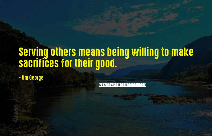 Jim George Quotes: Serving others means being willing to make sacrifices for their good.