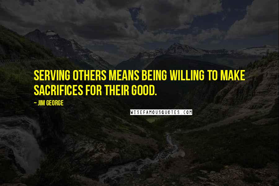 Jim George Quotes: Serving others means being willing to make sacrifices for their good.