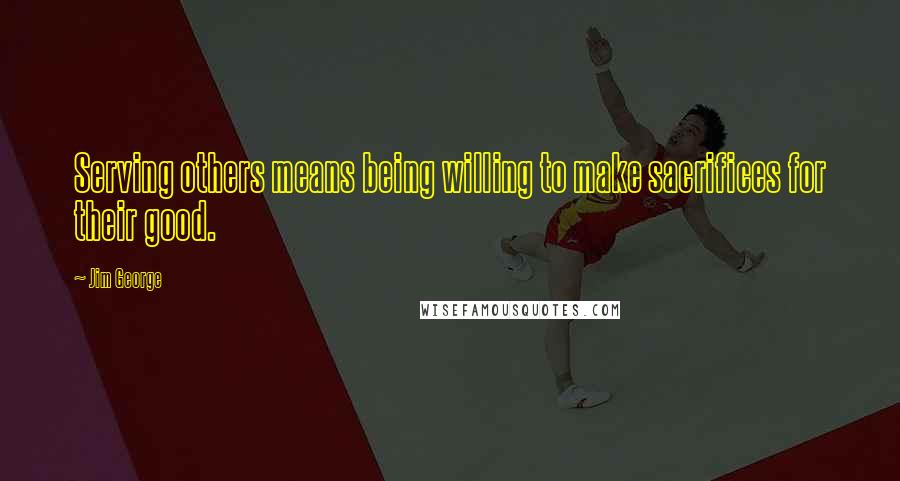 Jim George Quotes: Serving others means being willing to make sacrifices for their good.