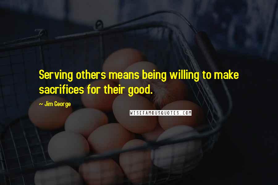 Jim George Quotes: Serving others means being willing to make sacrifices for their good.