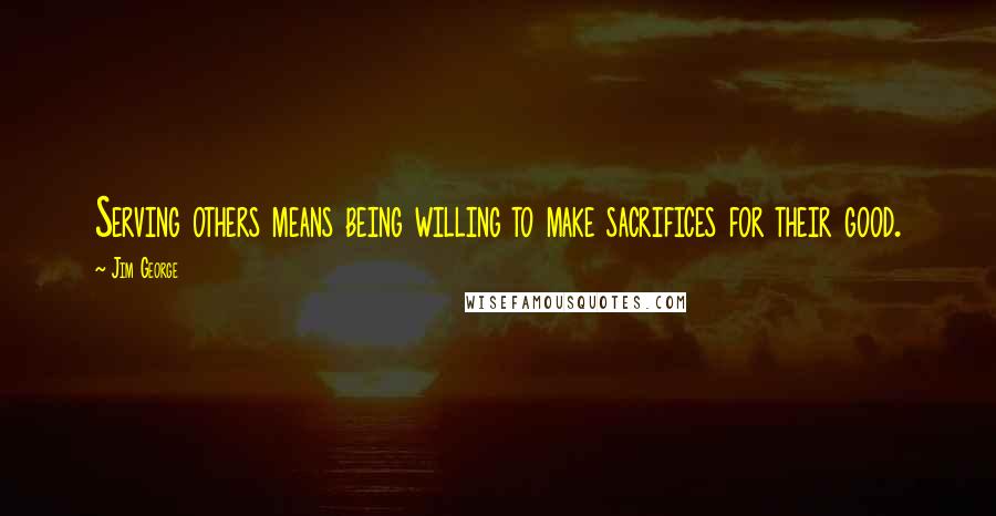 Jim George Quotes: Serving others means being willing to make sacrifices for their good.