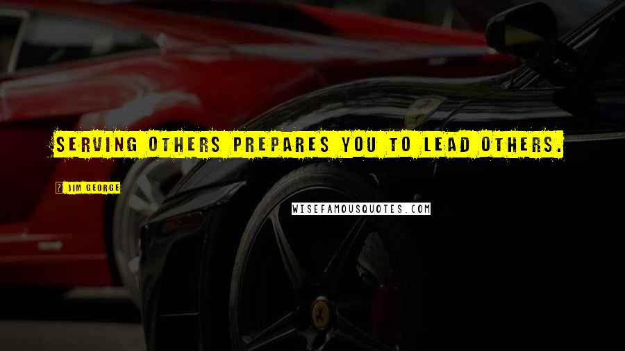 Jim George Quotes: Serving others prepares you to lead others.