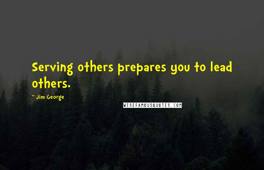 Jim George Quotes: Serving others prepares you to lead others.