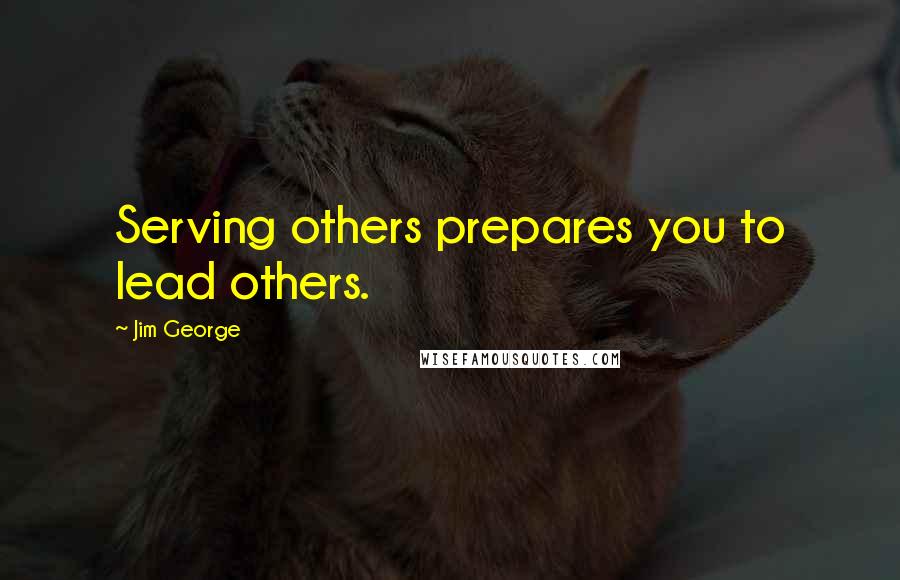 Jim George Quotes: Serving others prepares you to lead others.