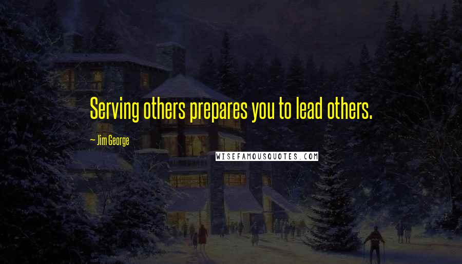 Jim George Quotes: Serving others prepares you to lead others.