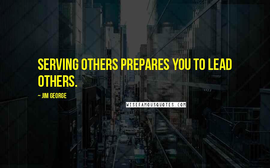 Jim George Quotes: Serving others prepares you to lead others.