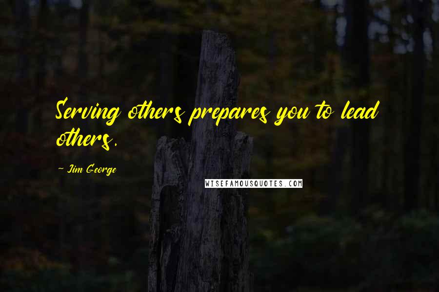 Jim George Quotes: Serving others prepares you to lead others.