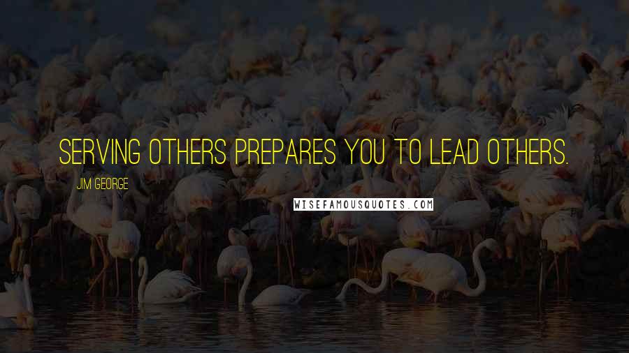 Jim George Quotes: Serving others prepares you to lead others.