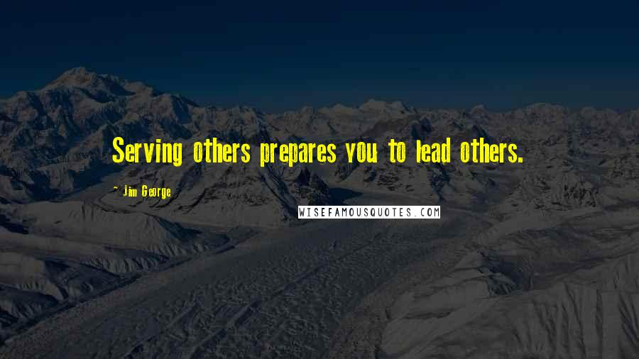 Jim George Quotes: Serving others prepares you to lead others.