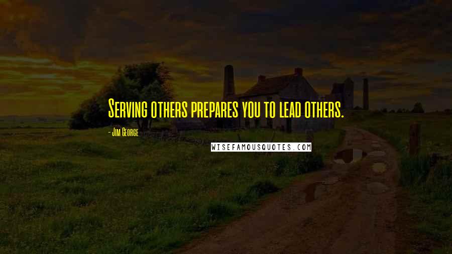 Jim George Quotes: Serving others prepares you to lead others.