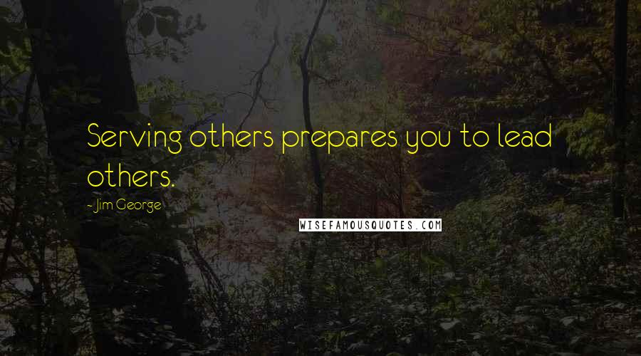 Jim George Quotes: Serving others prepares you to lead others.