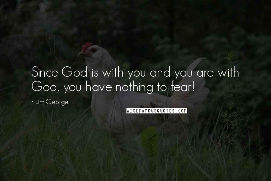 Jim George Quotes: Since God is with you and you are with God, you have nothing to fear!