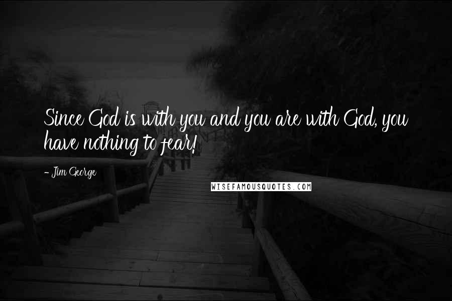 Jim George Quotes: Since God is with you and you are with God, you have nothing to fear!