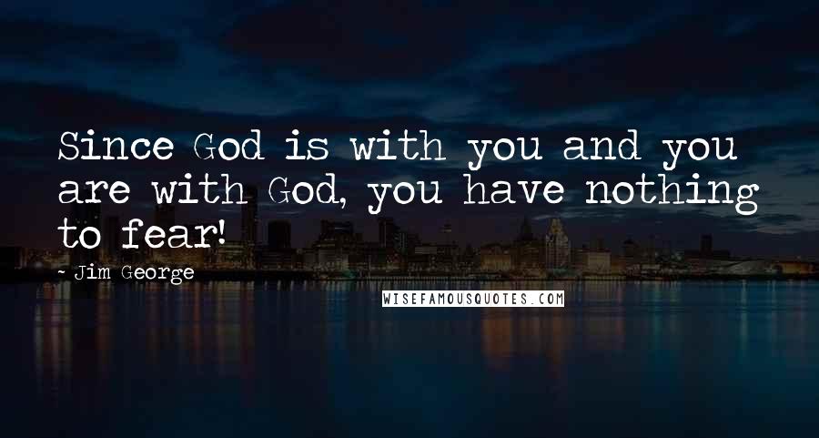 Jim George Quotes: Since God is with you and you are with God, you have nothing to fear!