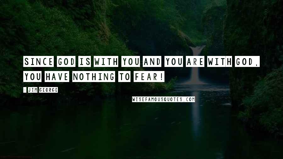 Jim George Quotes: Since God is with you and you are with God, you have nothing to fear!