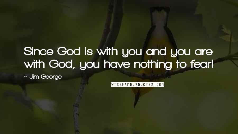 Jim George Quotes: Since God is with you and you are with God, you have nothing to fear!