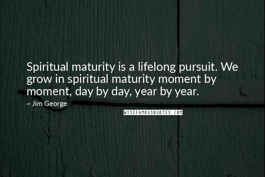 Jim George Quotes: Spiritual maturity is a lifelong pursuit. We grow in spiritual maturity moment by moment, day by day, year by year.