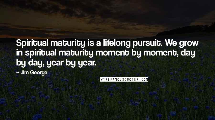 Jim George Quotes: Spiritual maturity is a lifelong pursuit. We grow in spiritual maturity moment by moment, day by day, year by year.