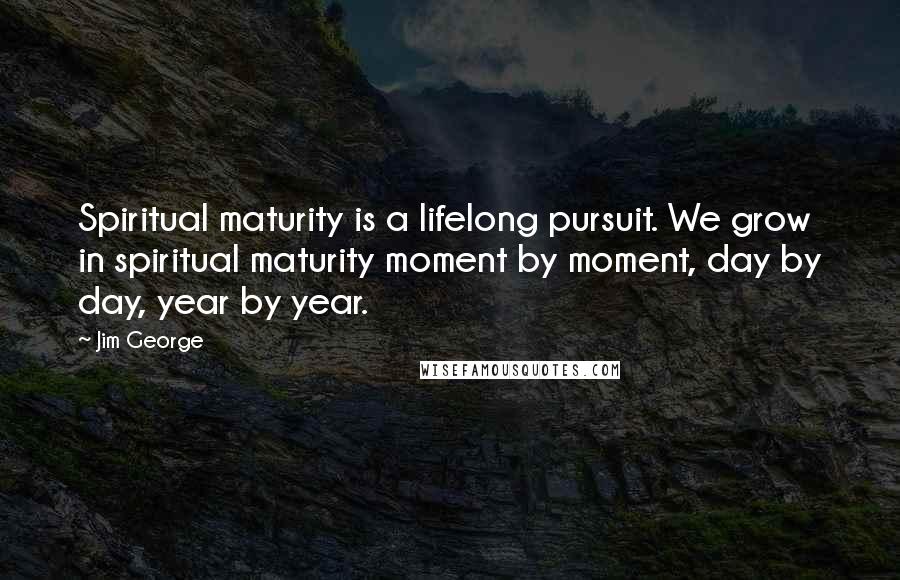 Jim George Quotes: Spiritual maturity is a lifelong pursuit. We grow in spiritual maturity moment by moment, day by day, year by year.