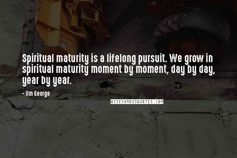 Jim George Quotes: Spiritual maturity is a lifelong pursuit. We grow in spiritual maturity moment by moment, day by day, year by year.