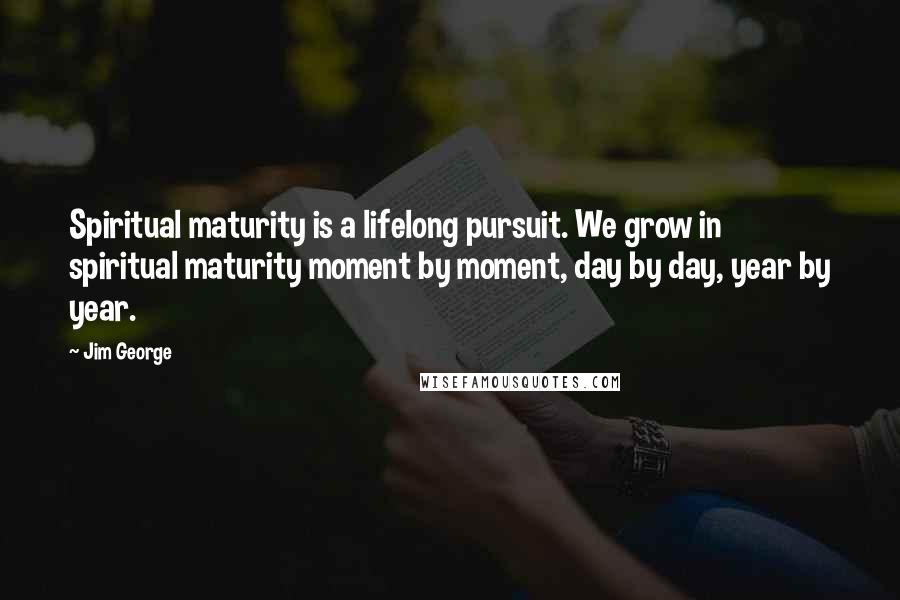 Jim George Quotes: Spiritual maturity is a lifelong pursuit. We grow in spiritual maturity moment by moment, day by day, year by year.