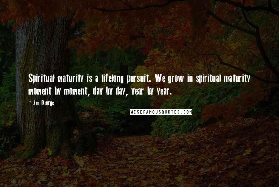 Jim George Quotes: Spiritual maturity is a lifelong pursuit. We grow in spiritual maturity moment by moment, day by day, year by year.