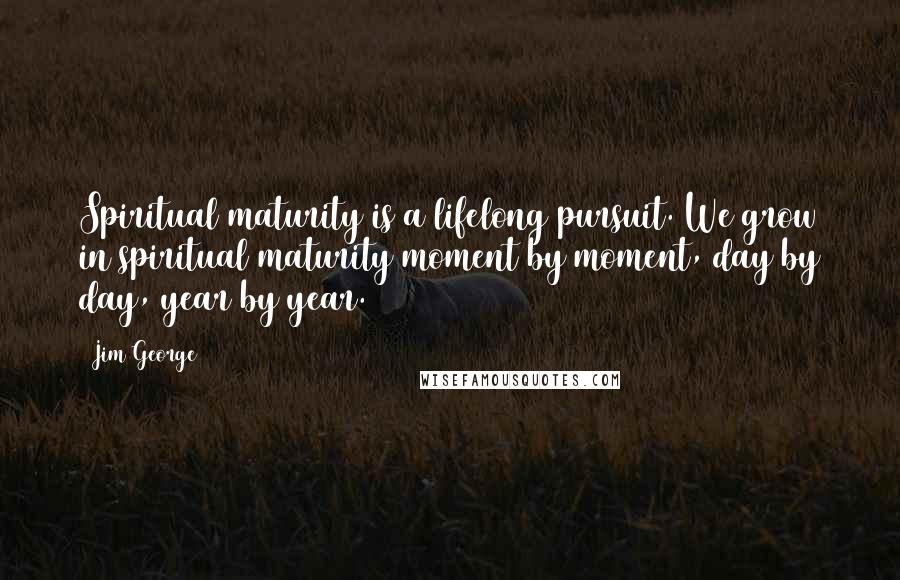 Jim George Quotes: Spiritual maturity is a lifelong pursuit. We grow in spiritual maturity moment by moment, day by day, year by year.