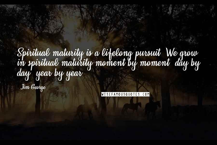 Jim George Quotes: Spiritual maturity is a lifelong pursuit. We grow in spiritual maturity moment by moment, day by day, year by year.