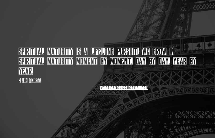 Jim George Quotes: Spiritual maturity is a lifelong pursuit. We grow in spiritual maturity moment by moment, day by day, year by year.