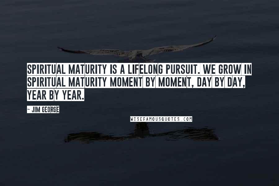 Jim George Quotes: Spiritual maturity is a lifelong pursuit. We grow in spiritual maturity moment by moment, day by day, year by year.