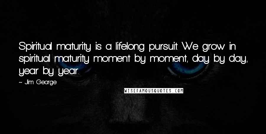 Jim George Quotes: Spiritual maturity is a lifelong pursuit. We grow in spiritual maturity moment by moment, day by day, year by year.