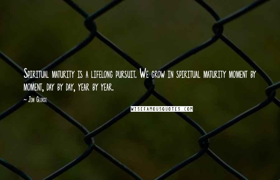 Jim George Quotes: Spiritual maturity is a lifelong pursuit. We grow in spiritual maturity moment by moment, day by day, year by year.