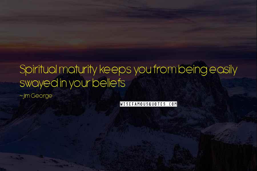 Jim George Quotes: Spiritual maturity keeps you from being easily swayed in your beliefs