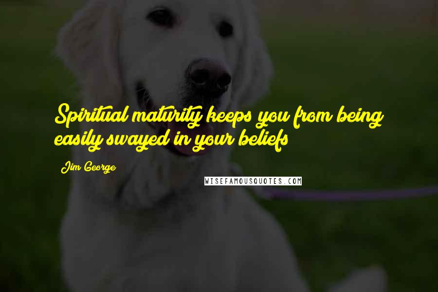 Jim George Quotes: Spiritual maturity keeps you from being easily swayed in your beliefs