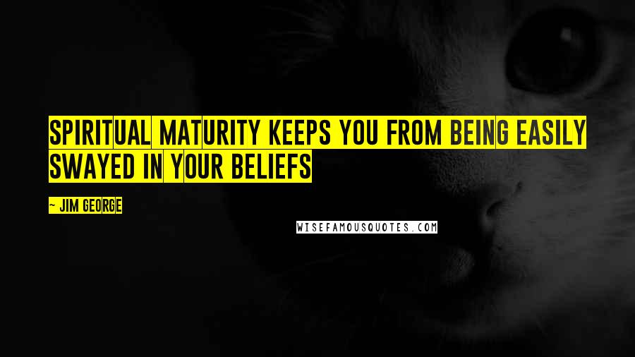Jim George Quotes: Spiritual maturity keeps you from being easily swayed in your beliefs