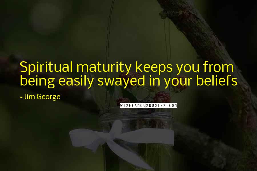 Jim George Quotes: Spiritual maturity keeps you from being easily swayed in your beliefs