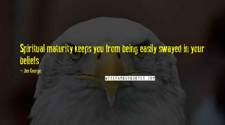 Jim George Quotes: Spiritual maturity keeps you from being easily swayed in your beliefs