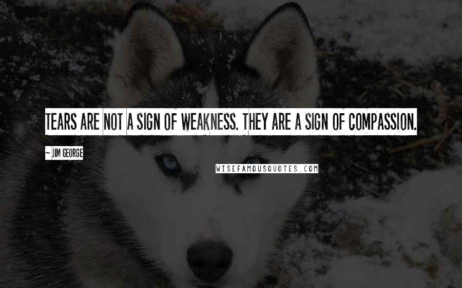 Jim George Quotes: Tears are not a sign of weakness. They are a sign of compassion.