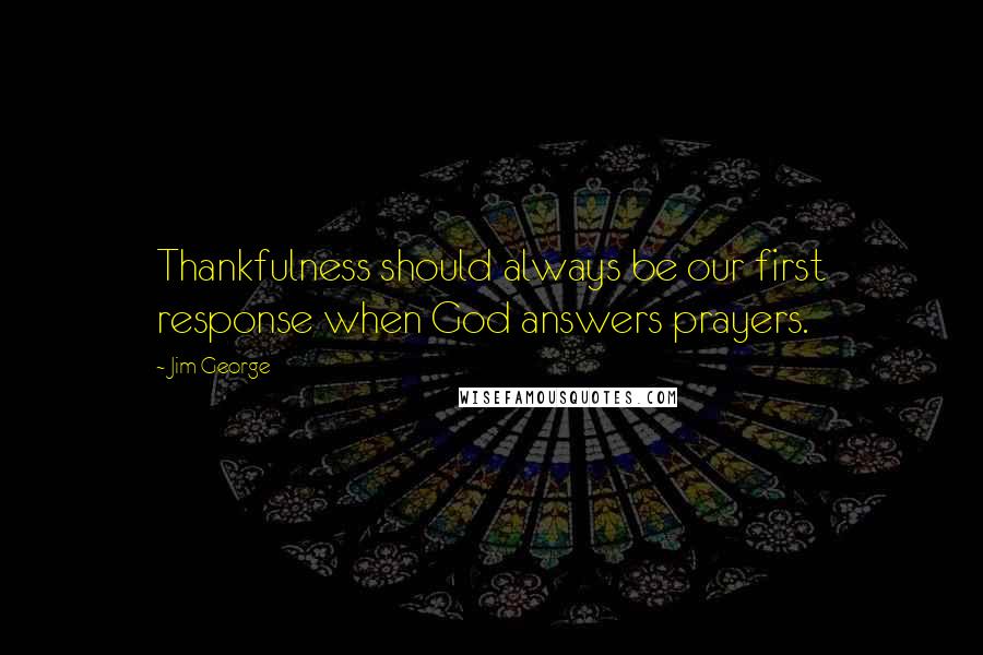 Jim George Quotes: Thankfulness should always be our first response when God answers prayers.