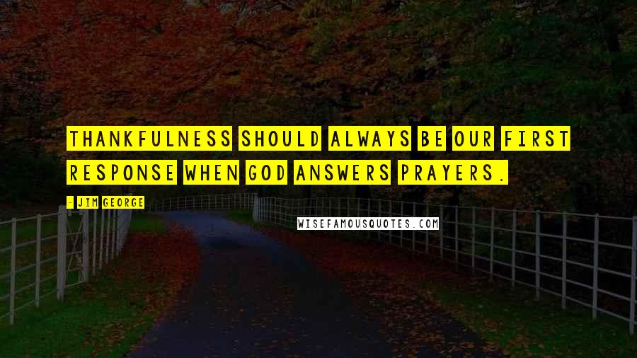 Jim George Quotes: Thankfulness should always be our first response when God answers prayers.