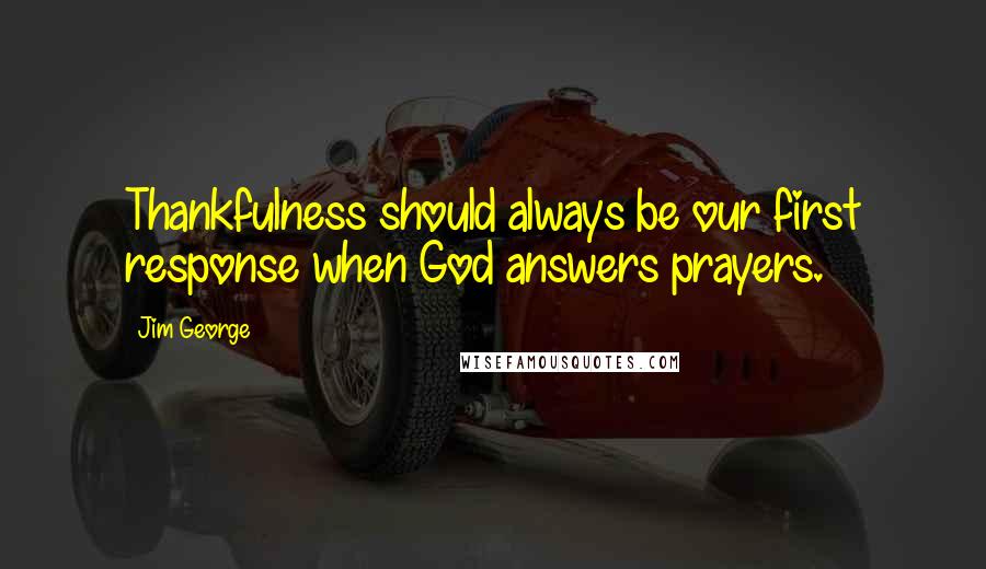 Jim George Quotes: Thankfulness should always be our first response when God answers prayers.