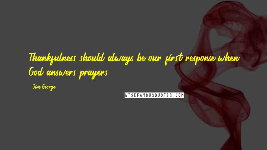 Jim George Quotes: Thankfulness should always be our first response when God answers prayers.