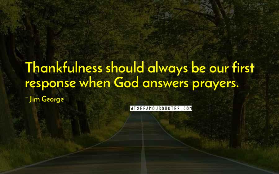 Jim George Quotes: Thankfulness should always be our first response when God answers prayers.