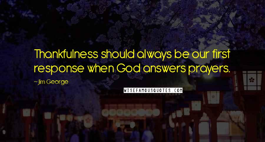 Jim George Quotes: Thankfulness should always be our first response when God answers prayers.