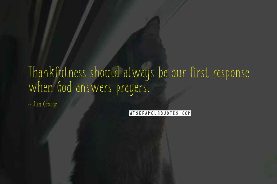 Jim George Quotes: Thankfulness should always be our first response when God answers prayers.