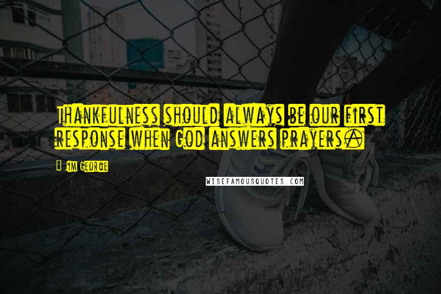 Jim George Quotes: Thankfulness should always be our first response when God answers prayers.
