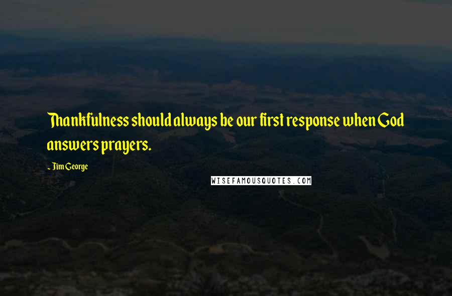 Jim George Quotes: Thankfulness should always be our first response when God answers prayers.